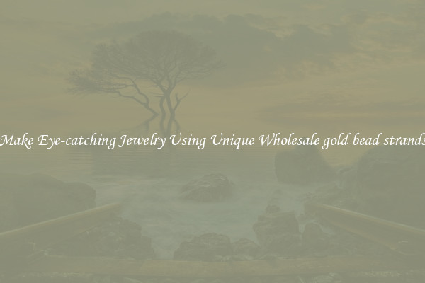 Make Eye-catching Jewelry Using Unique Wholesale gold bead strands