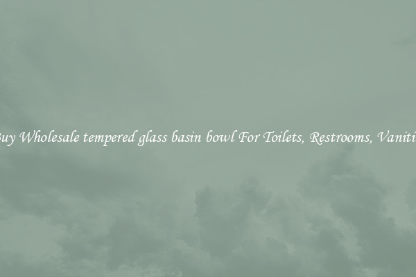 Buy Wholesale tempered glass basin bowl For Toilets, Restrooms, Vanities