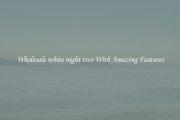 Wholesale white night two With Amazing Features