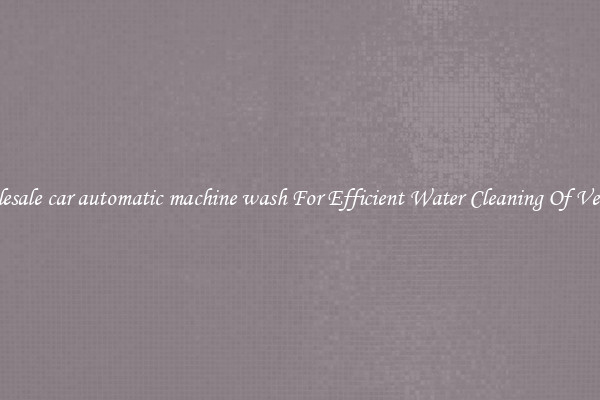 Wholesale car automatic machine wash For Efficient Water Cleaning Of Vehicles