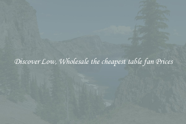 Discover Low, Wholesale the cheapest table fan Prices