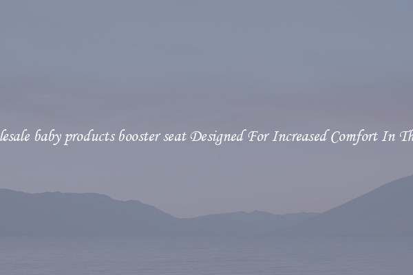 Wholesale baby products booster seat Designed For Increased Comfort In The Car