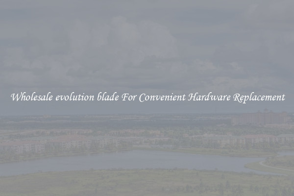 Wholesale evolution blade For Convenient Hardware Replacement