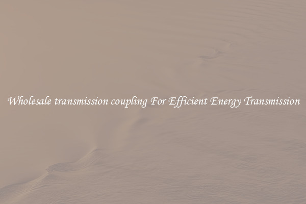 Wholesale transmission coupling For Efficient Energy Transmission