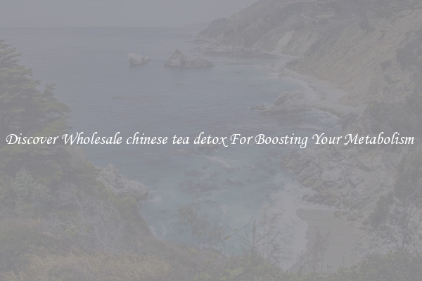 Discover Wholesale chinese tea detox For Boosting Your Metabolism 