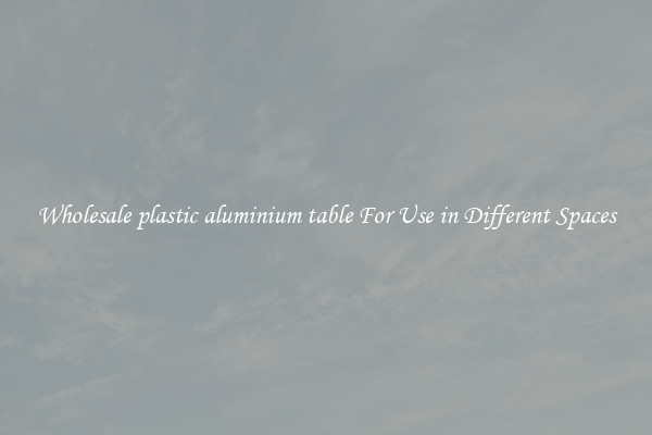 Wholesale plastic aluminium table For Use in Different Spaces