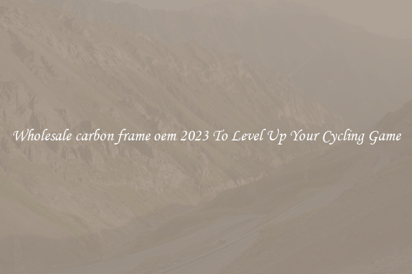 Wholesale carbon frame oem 2023 To Level Up Your Cycling Game