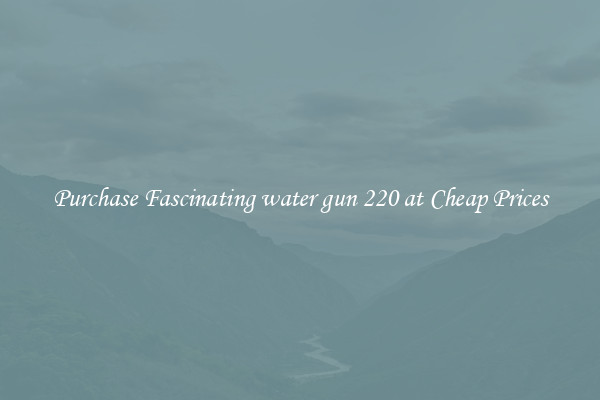 Purchase Fascinating water gun 220 at Cheap Prices