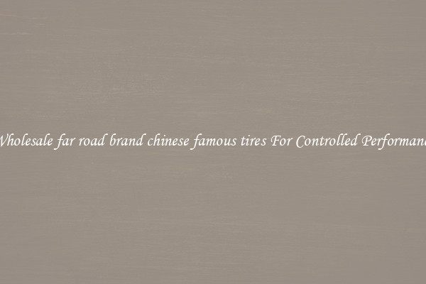 Wholesale far road brand chinese famous tires For Controlled Performance
