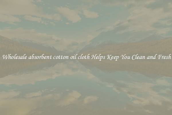 Wholesale absorbent cotton oil cloth Helps Keep You Clean and Fresh