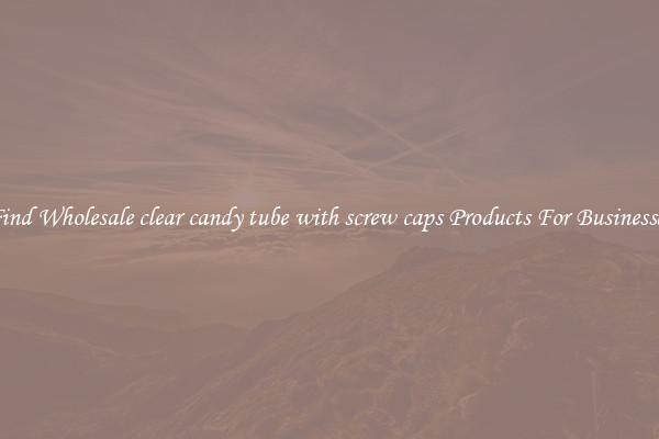 Find Wholesale clear candy tube with screw caps Products For Businesses