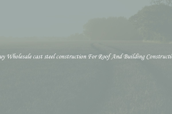 Buy Wholesale cast steel construction For Roof And Building Construction