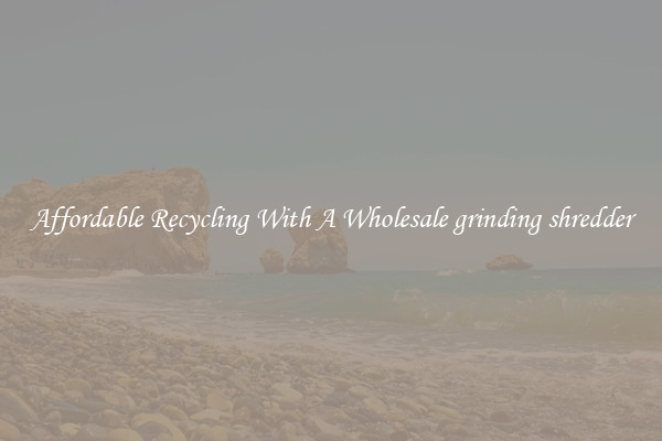 Affordable Recycling With A Wholesale grinding shredder