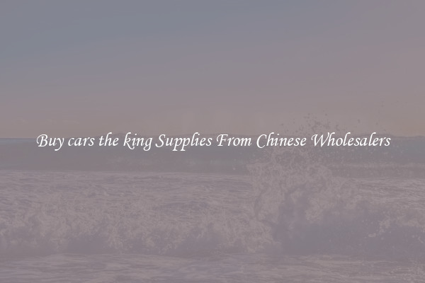 Buy cars the king Supplies From Chinese Wholesalers