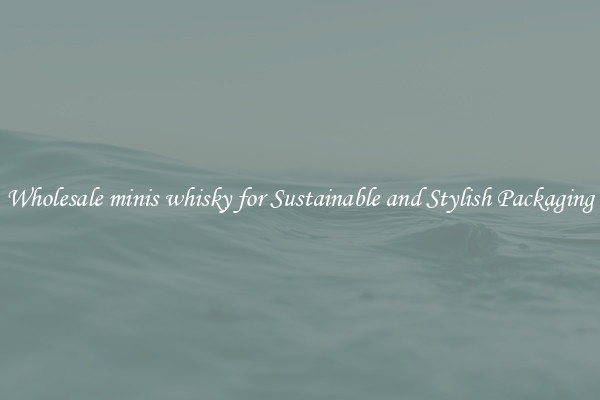Wholesale minis whisky for Sustainable and Stylish Packaging