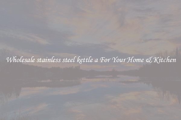 Wholesale stainless steel kettle a For Your Home & Kitchen