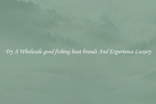Try A Wholesale good fishing boat brands And Experience Luxury