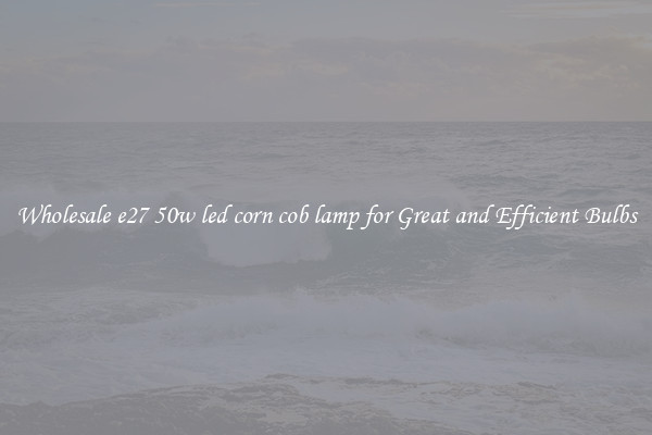 Wholesale e27 50w led corn cob lamp for Great and Efficient Bulbs
