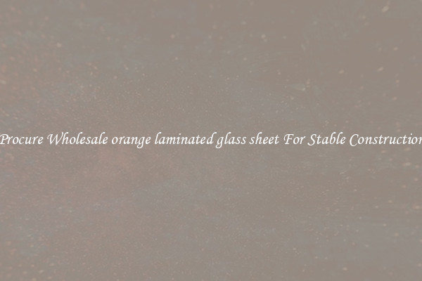 Procure Wholesale orange laminated glass sheet For Stable Construction