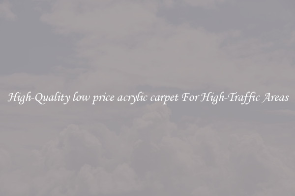 High-Quality low price acrylic carpet For High-Traffic Areas