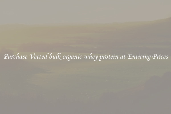 Purchase Vetted bulk organic whey protein at Enticing Prices