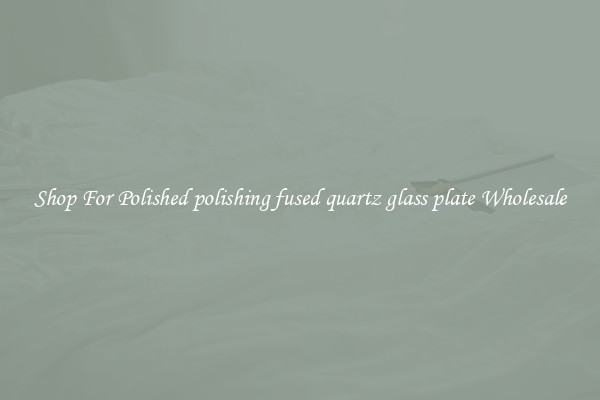 Shop For Polished polishing fused quartz glass plate Wholesale