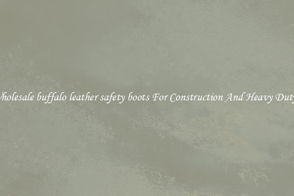 Buy Wholesale buffalo leather safety boots For Construction And Heavy Duty Work