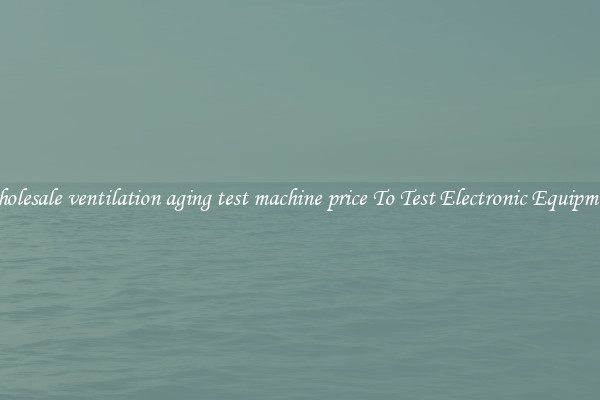Wholesale ventilation aging test machine price To Test Electronic Equipment