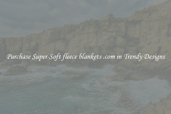 Purchase Super-Soft fleece blankets .com in Trendy Designs
