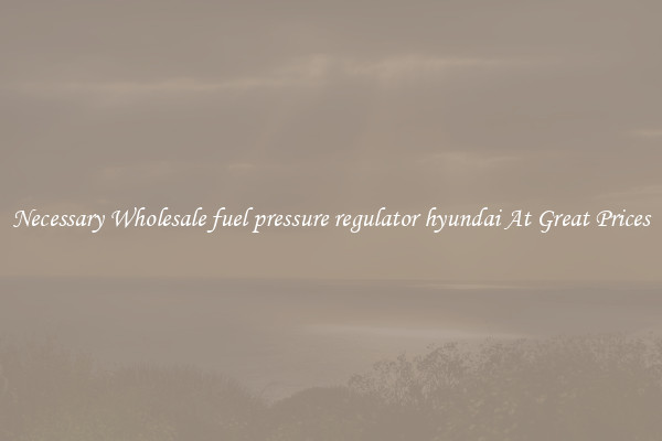 Necessary Wholesale fuel pressure regulator hyundai At Great Prices