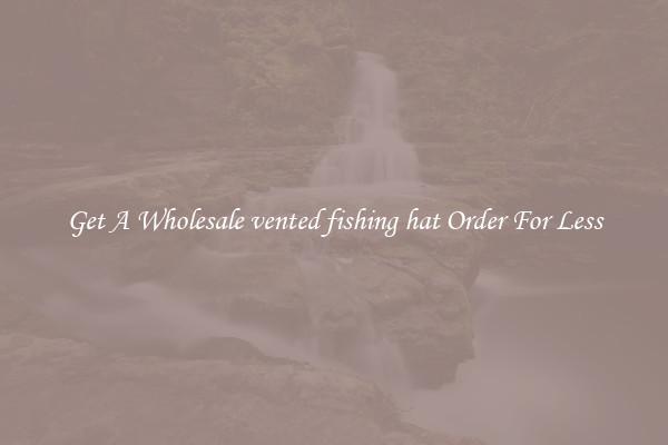 Get A Wholesale vented fishing hat Order For Less