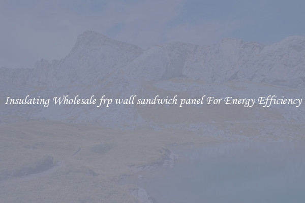 Insulating Wholesale frp wall sandwich panel For Energy Efficiency