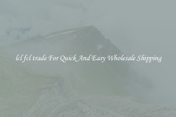 lcl fcl trade For Quick And Easy Wholesale Shipping