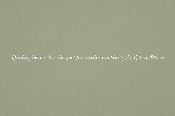 Quality best solar charger for outdoor activity At Great Prices
