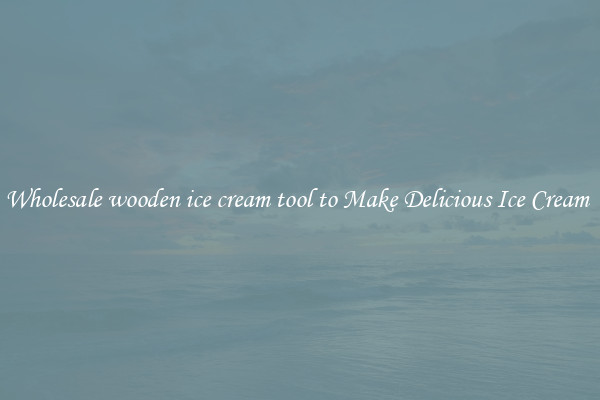Wholesale wooden ice cream tool to Make Delicious Ice Cream 
