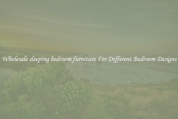 Wholesale sleeping bedroom furniture For Different Bedroom Designs