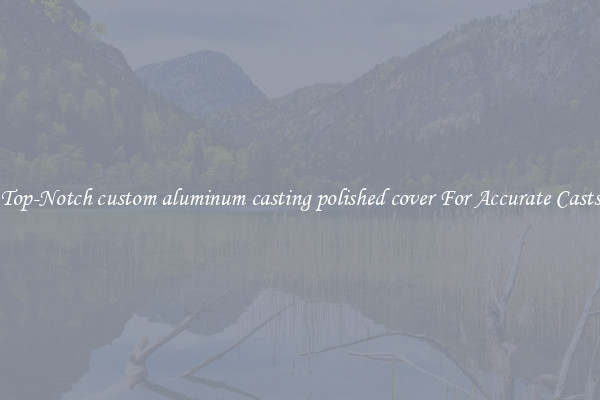Top-Notch custom aluminum casting polished cover For Accurate Casts